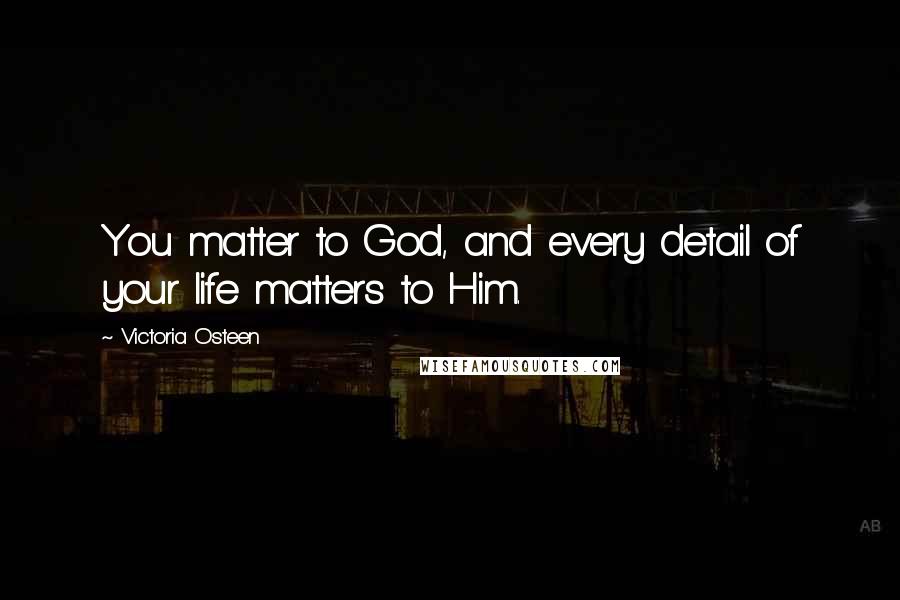 Victoria Osteen Quotes: You matter to God, and every detail of your life matters to Him.