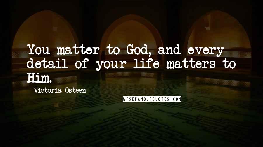 Victoria Osteen Quotes: You matter to God, and every detail of your life matters to Him.