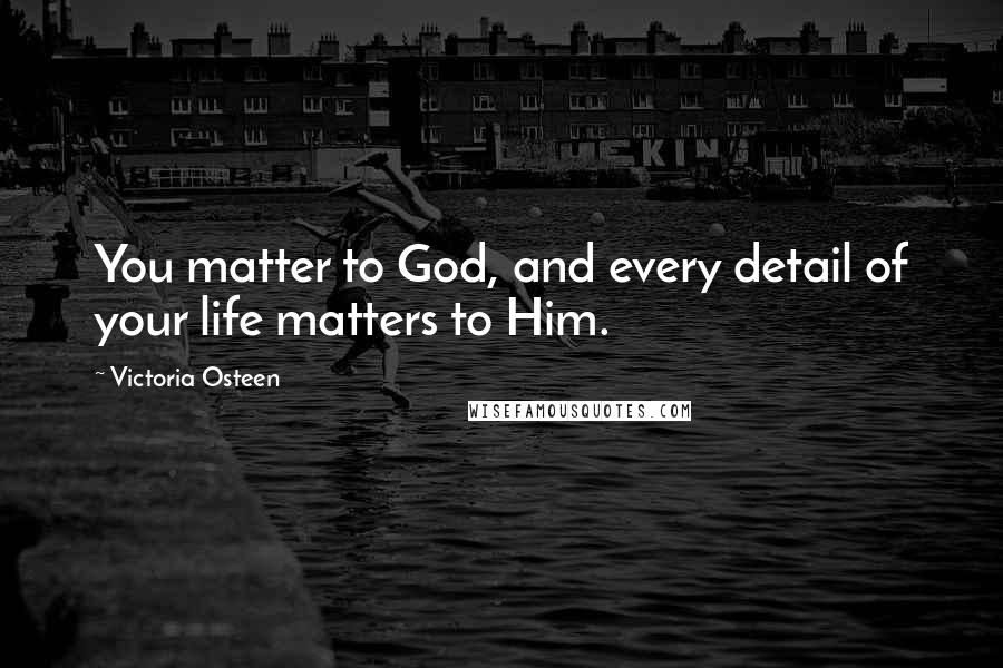 Victoria Osteen Quotes: You matter to God, and every detail of your life matters to Him.
