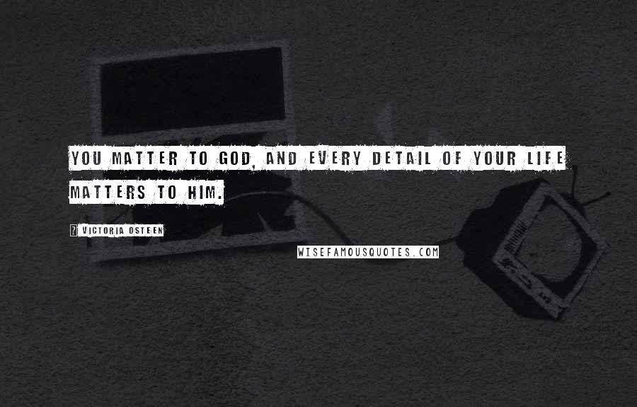 Victoria Osteen Quotes: You matter to God, and every detail of your life matters to Him.