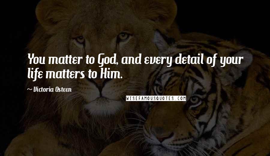 Victoria Osteen Quotes: You matter to God, and every detail of your life matters to Him.