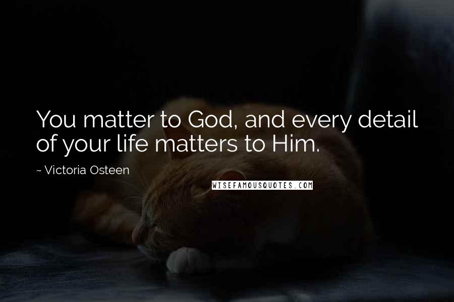 Victoria Osteen Quotes: You matter to God, and every detail of your life matters to Him.