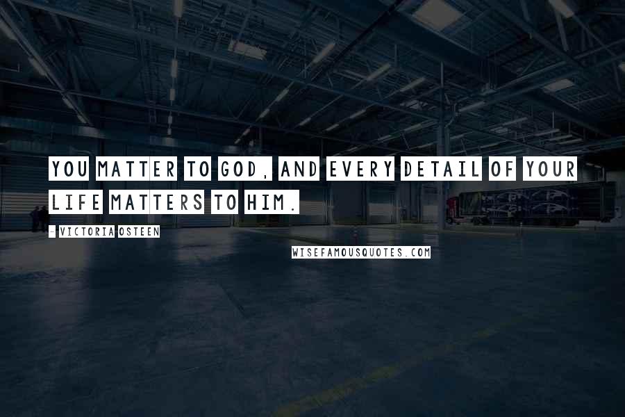 Victoria Osteen Quotes: You matter to God, and every detail of your life matters to Him.