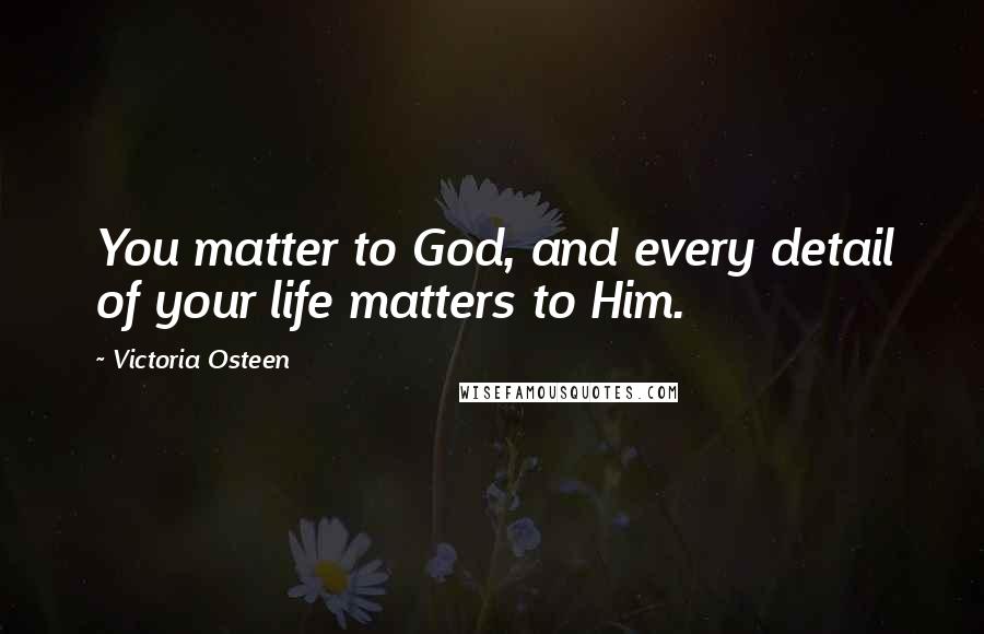 Victoria Osteen Quotes: You matter to God, and every detail of your life matters to Him.