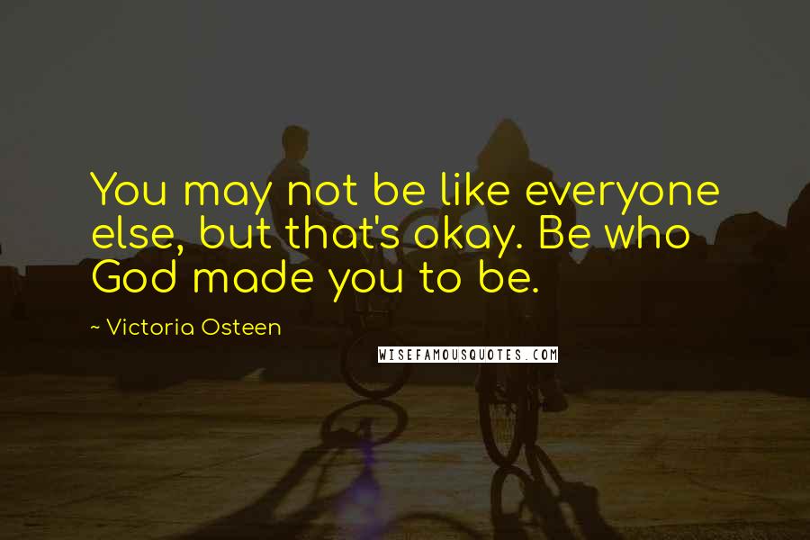 Victoria Osteen Quotes: You may not be like everyone else, but that's okay. Be who God made you to be.
