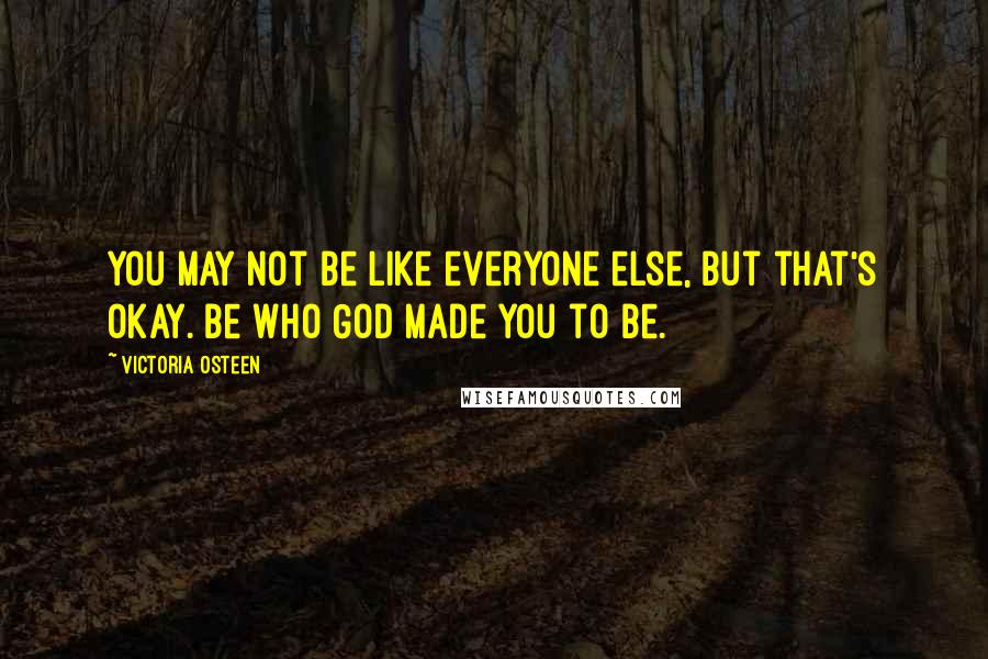Victoria Osteen Quotes: You may not be like everyone else, but that's okay. Be who God made you to be.