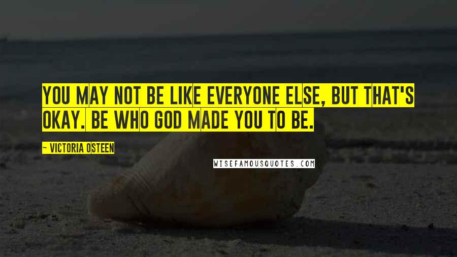 Victoria Osteen Quotes: You may not be like everyone else, but that's okay. Be who God made you to be.