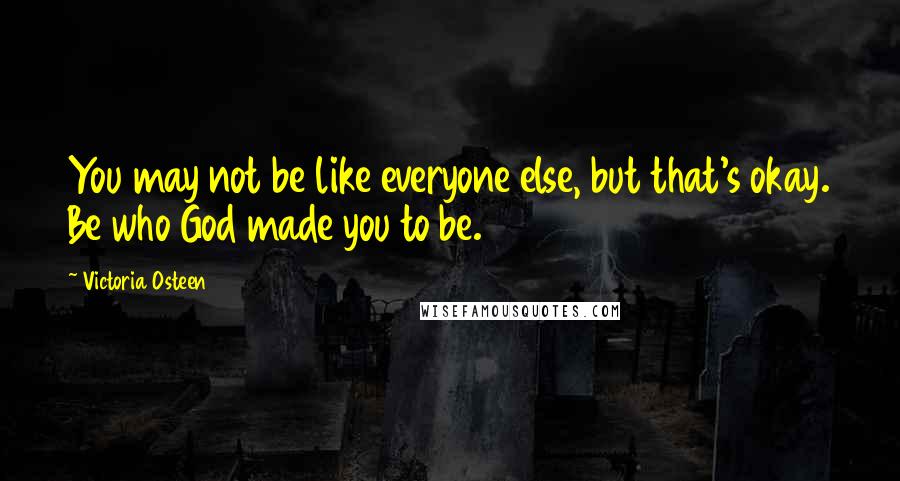 Victoria Osteen Quotes: You may not be like everyone else, but that's okay. Be who God made you to be.