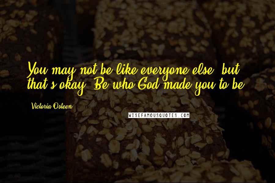Victoria Osteen Quotes: You may not be like everyone else, but that's okay. Be who God made you to be.