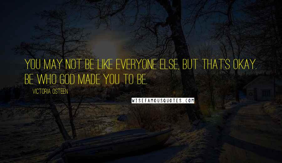 Victoria Osteen Quotes: You may not be like everyone else, but that's okay. Be who God made you to be.