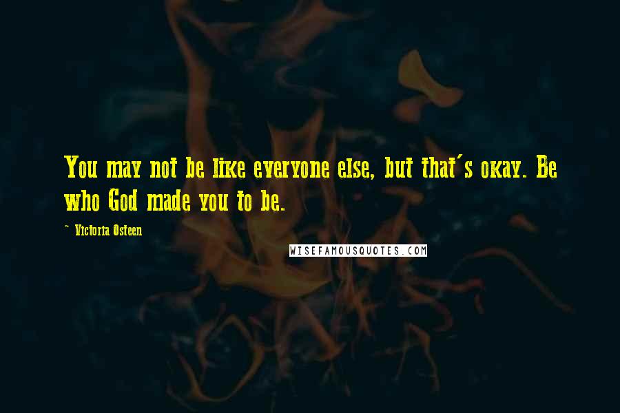 Victoria Osteen Quotes: You may not be like everyone else, but that's okay. Be who God made you to be.