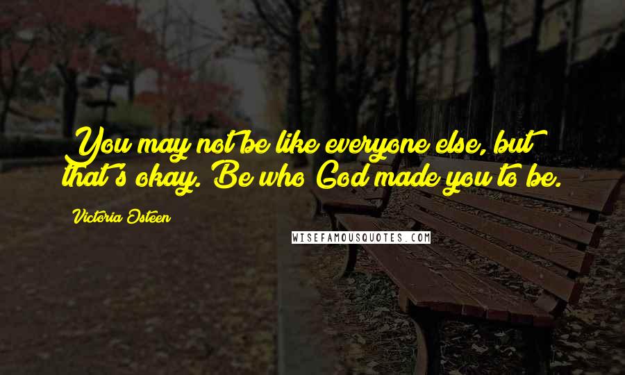 Victoria Osteen Quotes: You may not be like everyone else, but that's okay. Be who God made you to be.