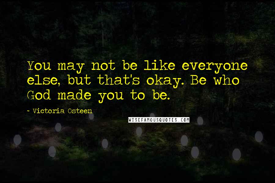 Victoria Osteen Quotes: You may not be like everyone else, but that's okay. Be who God made you to be.