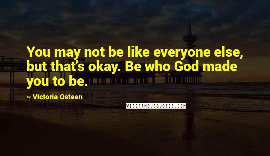 Victoria Osteen Quotes: You may not be like everyone else, but that's okay. Be who God made you to be.