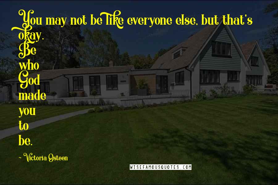 Victoria Osteen Quotes: You may not be like everyone else, but that's okay. Be who God made you to be.