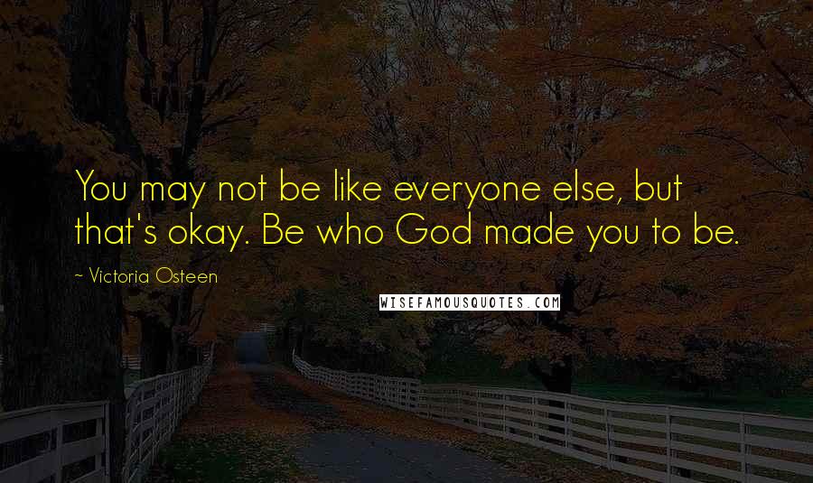 Victoria Osteen Quotes: You may not be like everyone else, but that's okay. Be who God made you to be.