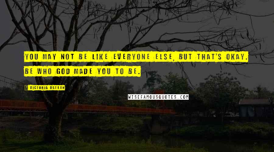 Victoria Osteen Quotes: You may not be like everyone else, but that's okay. Be who God made you to be.