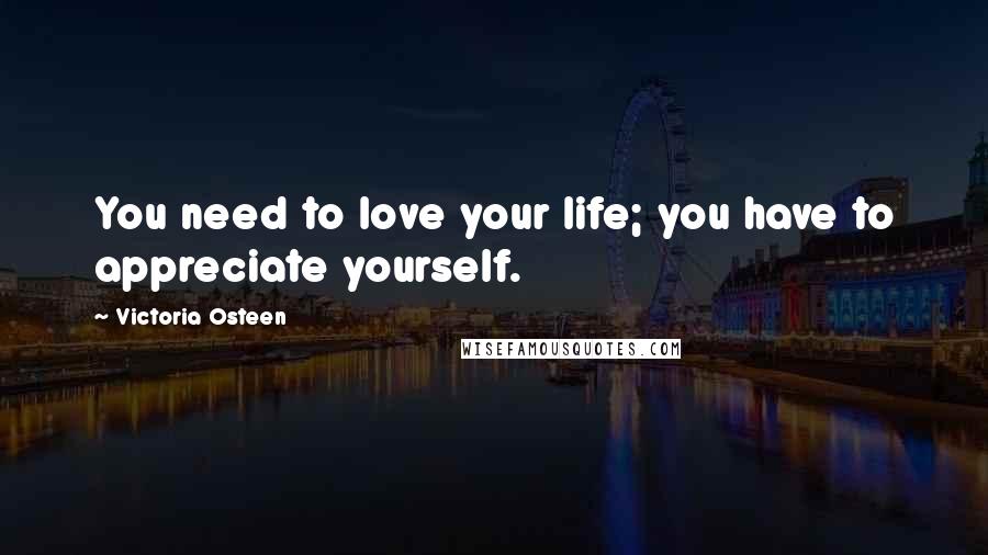 Victoria Osteen Quotes: You need to love your life; you have to appreciate yourself.