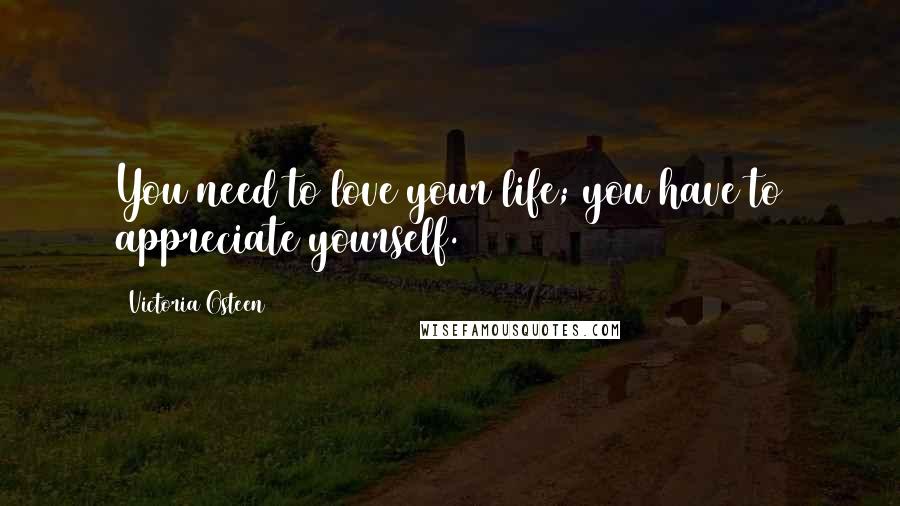 Victoria Osteen Quotes: You need to love your life; you have to appreciate yourself.