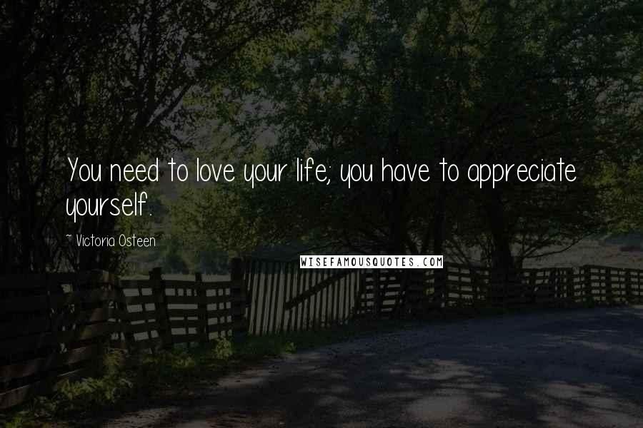 Victoria Osteen Quotes: You need to love your life; you have to appreciate yourself.