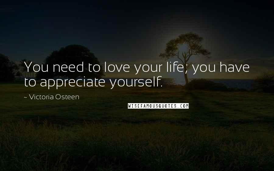 Victoria Osteen Quotes: You need to love your life; you have to appreciate yourself.