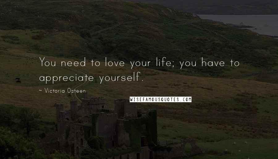 Victoria Osteen Quotes: You need to love your life; you have to appreciate yourself.