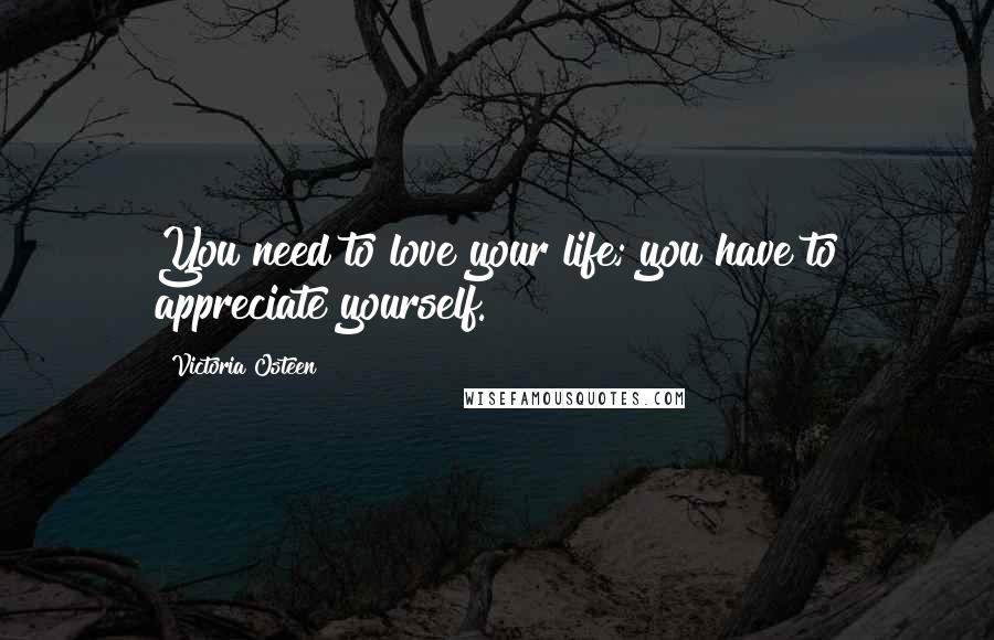 Victoria Osteen Quotes: You need to love your life; you have to appreciate yourself.