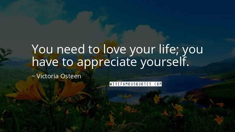 Victoria Osteen Quotes: You need to love your life; you have to appreciate yourself.