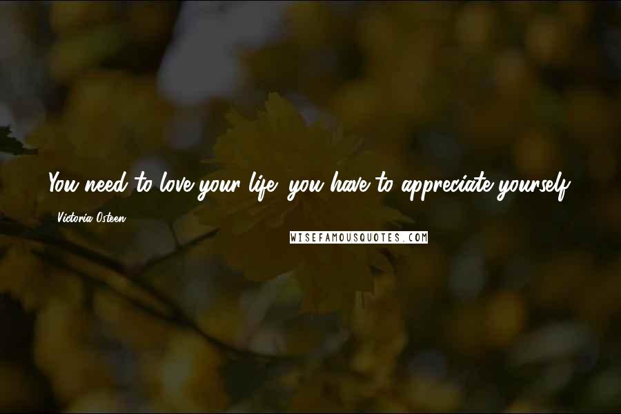 Victoria Osteen Quotes: You need to love your life; you have to appreciate yourself.