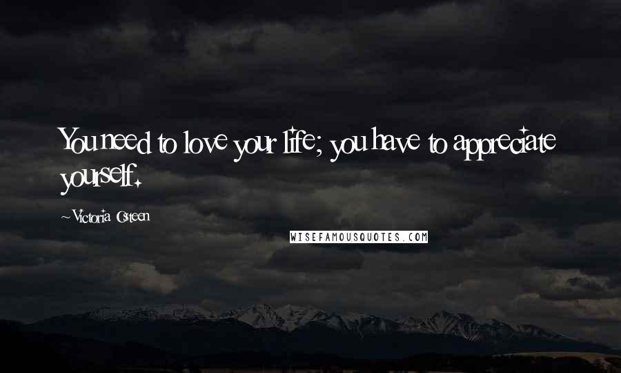 Victoria Osteen Quotes: You need to love your life; you have to appreciate yourself.