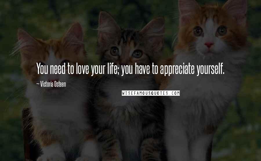 Victoria Osteen Quotes: You need to love your life; you have to appreciate yourself.