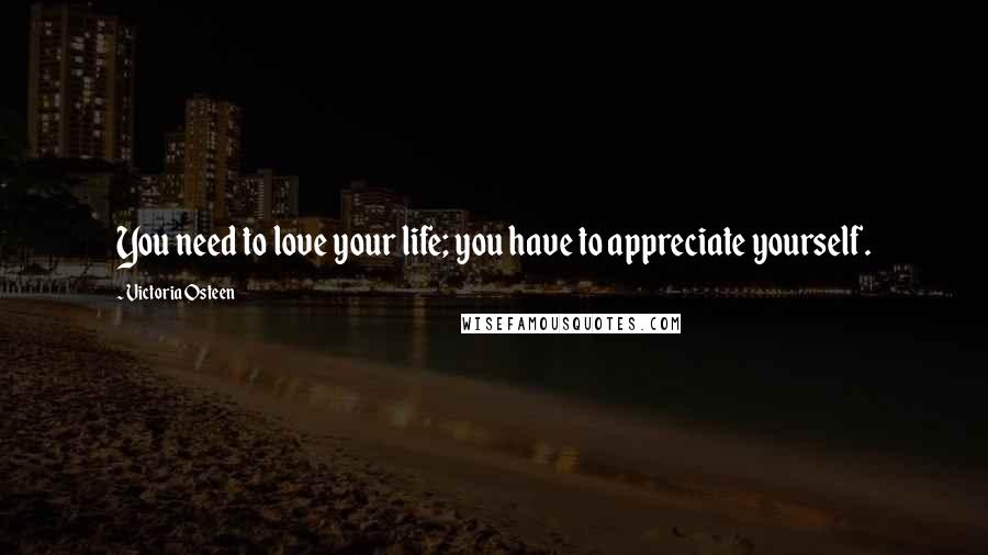 Victoria Osteen Quotes: You need to love your life; you have to appreciate yourself.