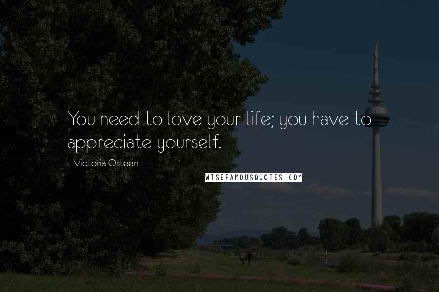 Victoria Osteen Quotes: You need to love your life; you have to appreciate yourself.