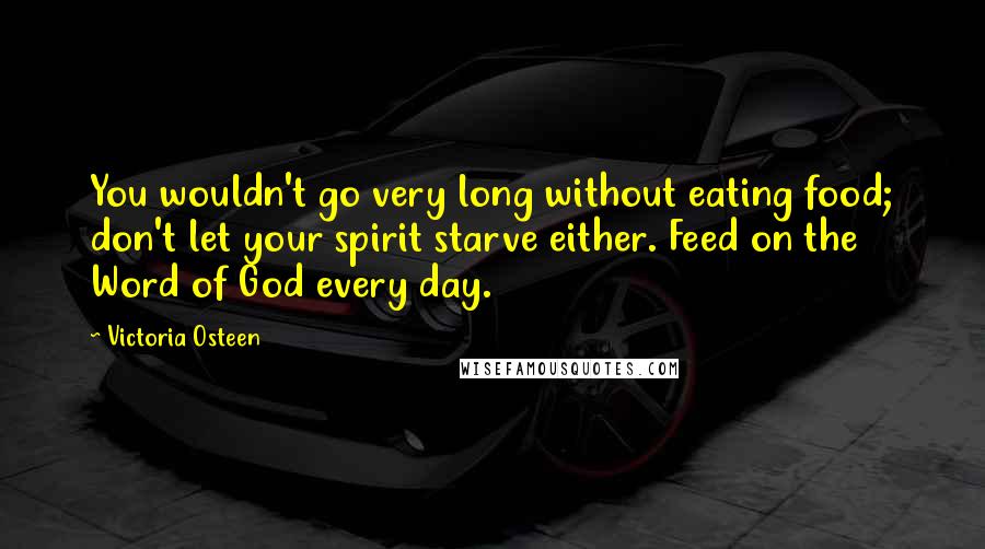 Victoria Osteen Quotes: You wouldn't go very long without eating food; don't let your spirit starve either. Feed on the Word of God every day.