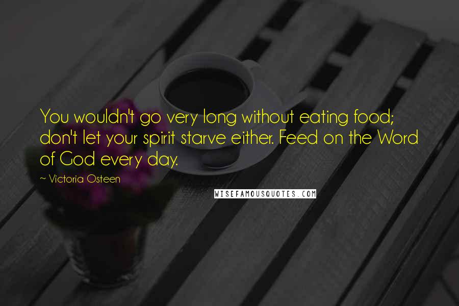 Victoria Osteen Quotes: You wouldn't go very long without eating food; don't let your spirit starve either. Feed on the Word of God every day.