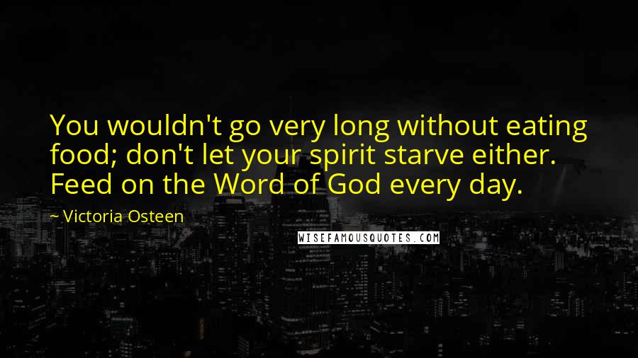 Victoria Osteen Quotes: You wouldn't go very long without eating food; don't let your spirit starve either. Feed on the Word of God every day.