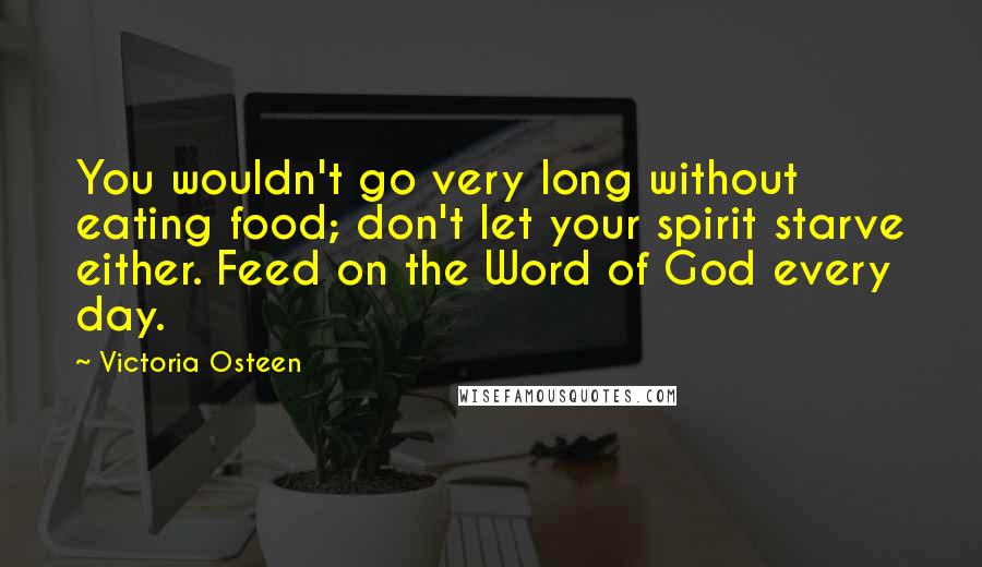 Victoria Osteen Quotes: You wouldn't go very long without eating food; don't let your spirit starve either. Feed on the Word of God every day.