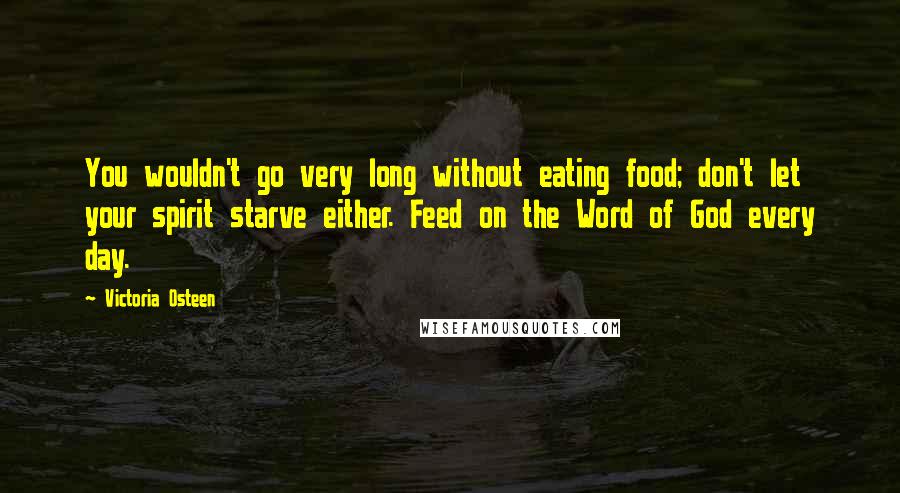 Victoria Osteen Quotes: You wouldn't go very long without eating food; don't let your spirit starve either. Feed on the Word of God every day.
