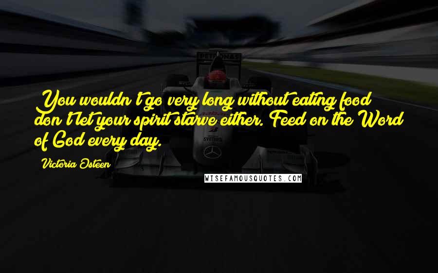 Victoria Osteen Quotes: You wouldn't go very long without eating food; don't let your spirit starve either. Feed on the Word of God every day.