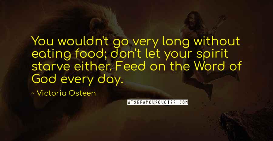 Victoria Osteen Quotes: You wouldn't go very long without eating food; don't let your spirit starve either. Feed on the Word of God every day.