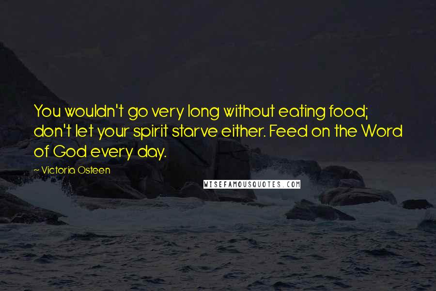 Victoria Osteen Quotes: You wouldn't go very long without eating food; don't let your spirit starve either. Feed on the Word of God every day.
