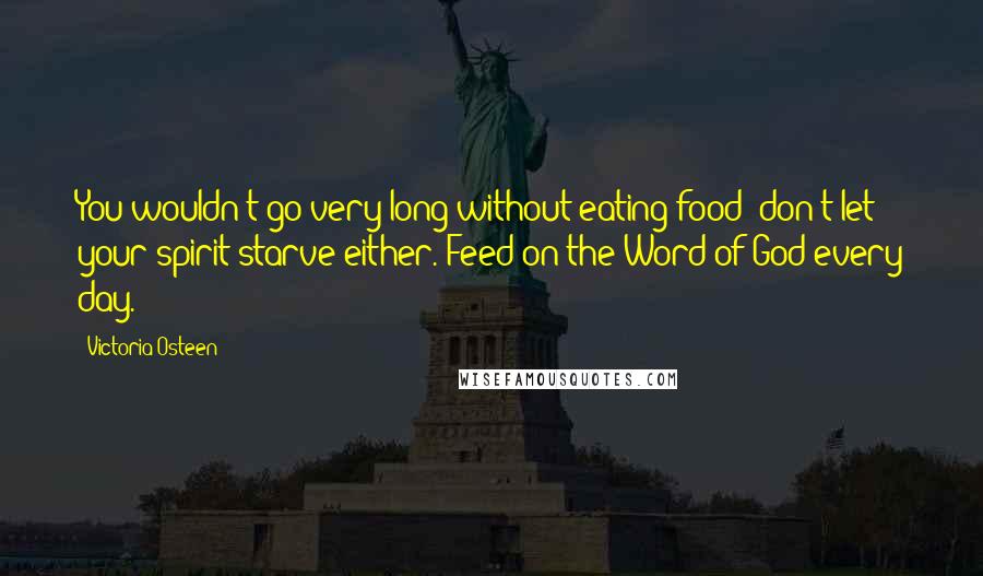 Victoria Osteen Quotes: You wouldn't go very long without eating food; don't let your spirit starve either. Feed on the Word of God every day.
