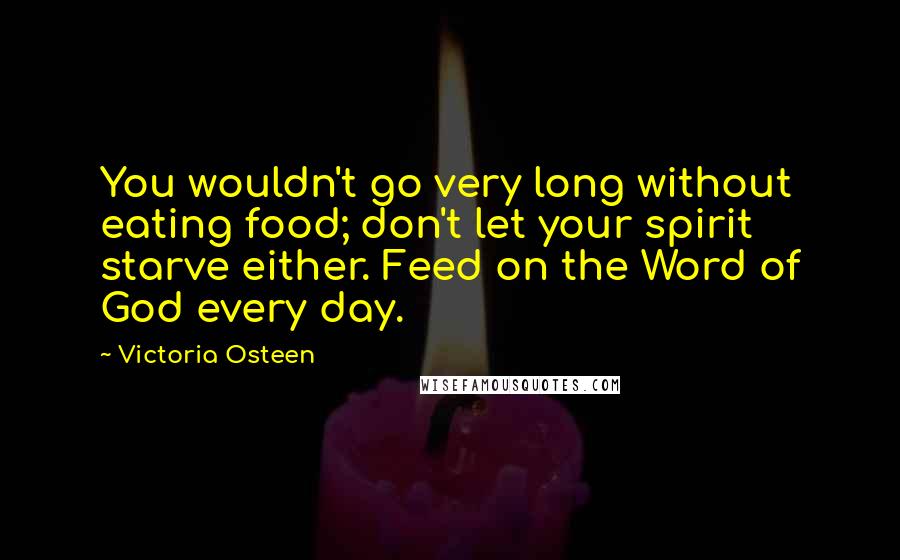 Victoria Osteen Quotes: You wouldn't go very long without eating food; don't let your spirit starve either. Feed on the Word of God every day.