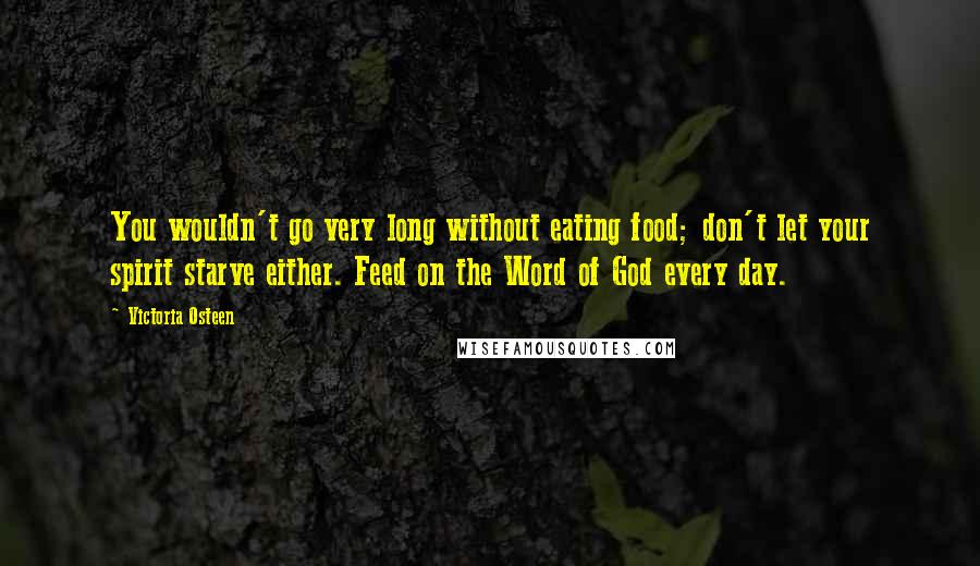 Victoria Osteen Quotes: You wouldn't go very long without eating food; don't let your spirit starve either. Feed on the Word of God every day.