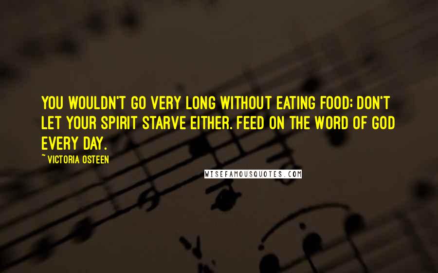 Victoria Osteen Quotes: You wouldn't go very long without eating food; don't let your spirit starve either. Feed on the Word of God every day.