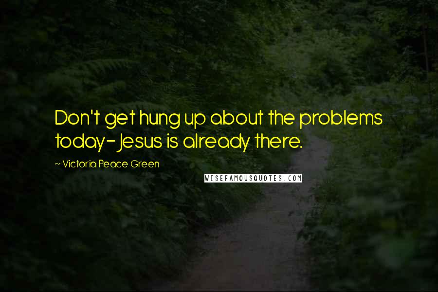 Victoria Peace Green Quotes: Don't get hung up about the problems today- Jesus is already there.