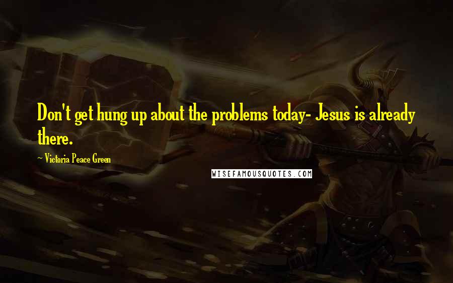 Victoria Peace Green Quotes: Don't get hung up about the problems today- Jesus is already there.