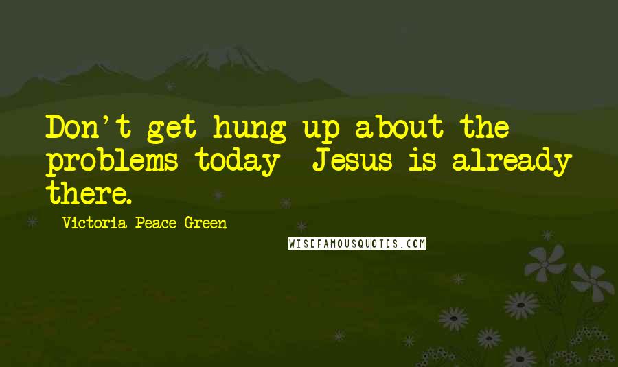 Victoria Peace Green Quotes: Don't get hung up about the problems today- Jesus is already there.