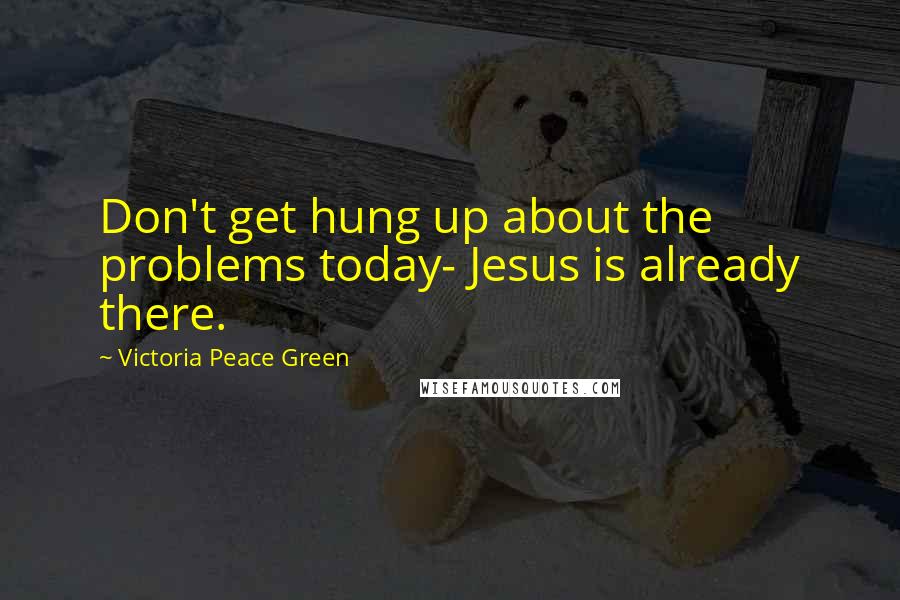 Victoria Peace Green Quotes: Don't get hung up about the problems today- Jesus is already there.