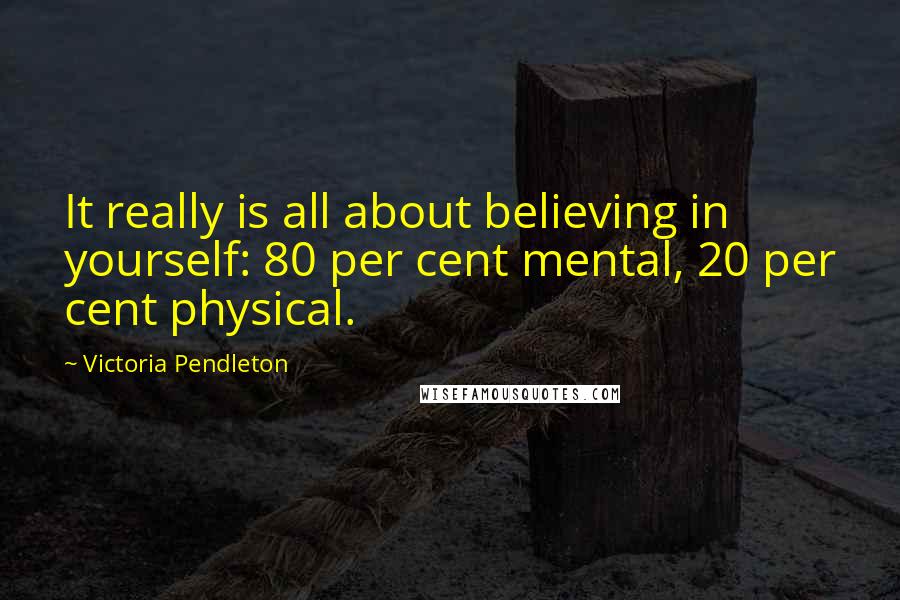 Victoria Pendleton Quotes: It really is all about believing in yourself: 80 per cent mental, 20 per cent physical.